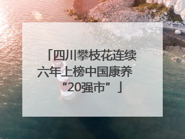 四川攀枝花连续六年上榜中国康养“20强市”