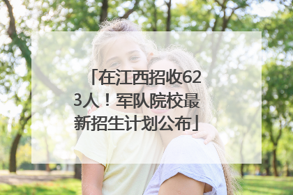 在江西招收623人！军队院校最新招生计划公布