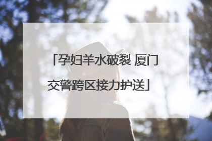 孕妇羊水破裂 厦门交警跨区接力护送