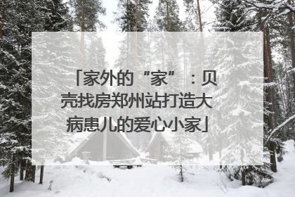 家外的“家”：贝壳找房郑州站打造大病患儿的爱心小家