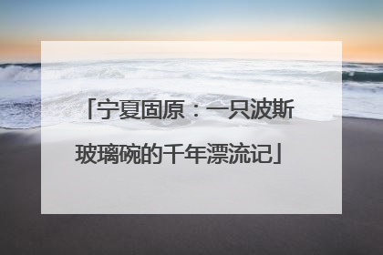 宁夏固原：一只波斯玻璃碗的千年漂流记