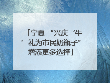 宁夏 “兴庆‘牛’礼为市民奶瓶子”增添更多选择