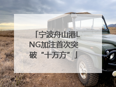 宁波舟山港LNG加注首次突破“十万方”
