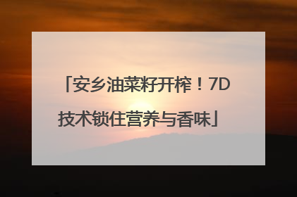 安乡油菜籽开榨！7D技术锁住营养与香味