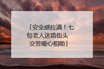 安全感拉满！七旬老人迷路街头 交警暖心相助