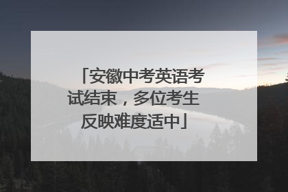 安徽中考英语考试结束，多位考生反映难度适中