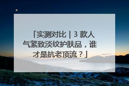 实测对比｜3 款人气紧致淡纹护肤品，谁才是抗老顶流？