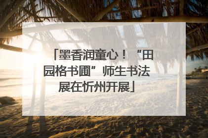 墨香润童心！“田园格书圃”师生书法展在忻州开展