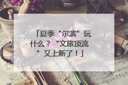 夏季“尔滨”玩什么？“文旅顶流”又上新了！