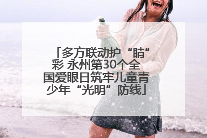 多方联动护“睛”彩 永州第30个全国爱眼日筑牢儿童青少年“光明”防线