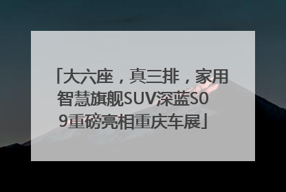 大六座，真三排，家用智慧旗舰SUV深蓝S09重磅亮相重庆车展