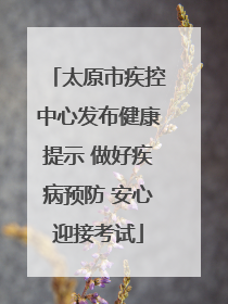 太原市疾控中心发布健康提示 做好疾病预防 安心迎接考试