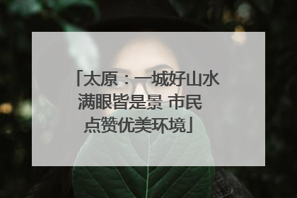 太原：一城好山水 满眼皆是景 市民点赞优美环境
