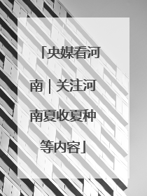 央媒看河南｜关注河南夏收夏种等内容