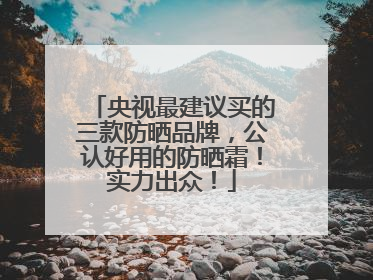 央视最建议买的三款防晒品牌，公认好用的防晒霜！实力出众！