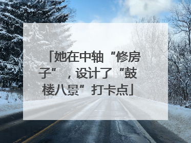 她在中轴“修房子”，设计了“鼓楼八景”打卡点