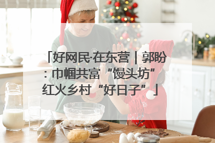 好网民·在东营｜郭盼：巾帼共富“馒头坊” 红火乡村“好日子”