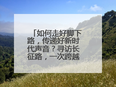 如何走好脚下路，传递好新时代声音？寻访长征路，一次跨越时空的对话