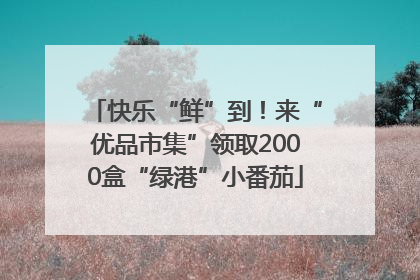 快乐“鲜”到！来“优品市集”领取2000盒“绿港”小番茄