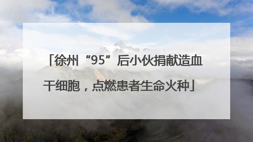 徐州“95”后小伙捐献造血干细胞，点燃患者生命火种