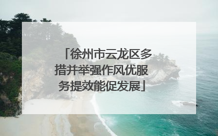 徐州市云龙区多措并举强作风优服务提效能促发展