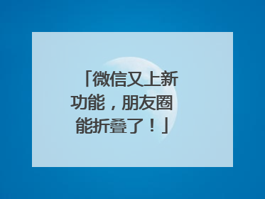 微信又上新功能，朋友圈能折叠了！