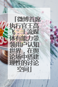微博首席执行官王高飞：主流媒体有能力带领用户认知世界，在舆论场中搭建理性的讨论空间
