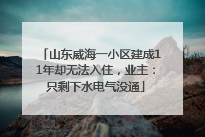 山东威海一小区建成11年却无法入住，业主：只剩下水电气没通