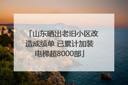 山东晒出老旧小区改造成绩单 已累计加装电梯超8000部