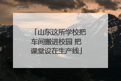 山东这所学校把车间搬进校园 把课堂设在生产线