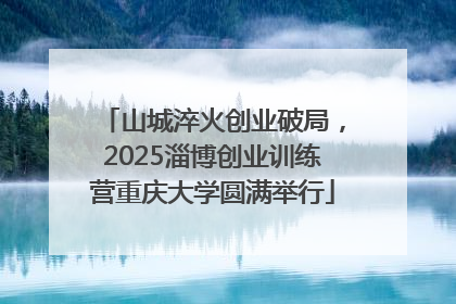 山城淬火创业破局，2025淄博创业训练营重庆大学圆满举行