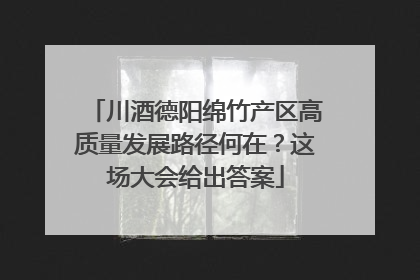 川酒德阳绵竹产区高质量发展路径何在？这场大会给出答案