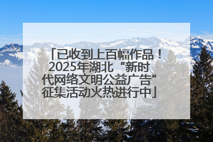 已收到上百幅作品！2025年湖北“新时代网络文明公益广告”征集活动火热进行中