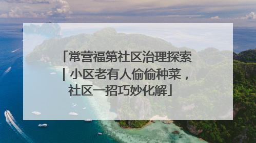 常营福第社区治理探索｜小区老有人偷偷种菜，社区一招巧妙化解