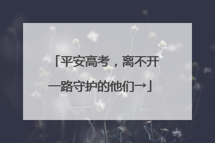 平安高考，离不开一路守护的他们→