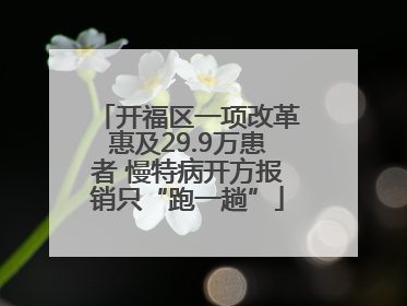 开福区一项改革惠及29.9万患者 慢特病开方报销只“跑一趟”