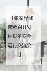 张家界武陵源召开特种设备安全运行交流会