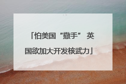 怕美国“撒手” 英国欲加大开发核武力