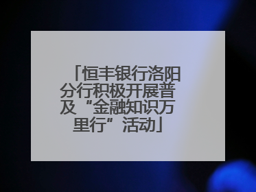 恒丰银行洛阳分行积极开展普及“金融知识万里行”活动