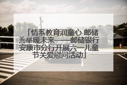 情系教育润童心 邮储善举暖未来——邮储银行安康市分行开展六一儿童节关爱慰问活动