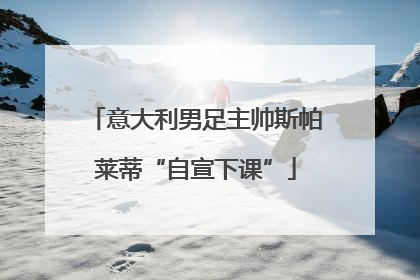 意大利男足主帅斯帕莱蒂“自宣下课”