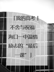 我的高考丨不舍与祝福 海口一中温情励志的“最后一课”