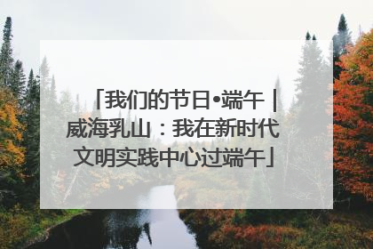 我们的节日•端午｜威海乳山：我在新时代文明实践中心过端午