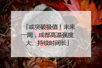 或突破极值！未来一周，成都高温强度大、持续时间长