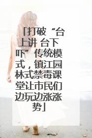 打破“台上讲 台下吓”传统模式，镇江园林式禁毒课堂让市民们边玩边涨涨势