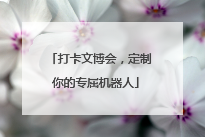 打卡文博会，定制你的专属机器人