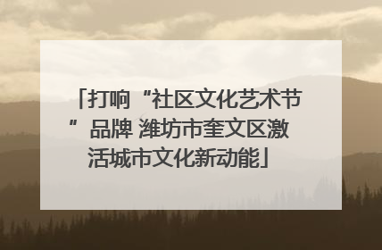 打响“社区文化艺术节”品牌 潍坊市奎文区激活城市文化新动能