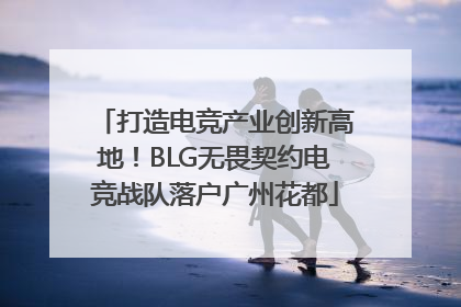 打造电竞产业创新高地！BLG无畏契约电竞战队落户广州花都