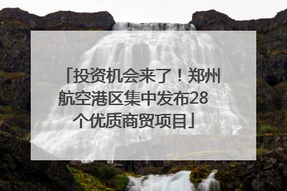 投资机会来了！郑州航空港区集中发布28个优质商贸项目