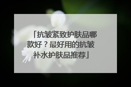 抗皱紧致护肤品哪款好？最好用的抗皱补水护肤品推荐